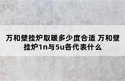 万和壁挂炉取暖多少度合适 万和壁挂炉1n与5u各代表什么